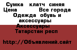 Сумка - клатч, синяя › Цена ­ 2 500 - Все города Одежда, обувь и аксессуары » Аксессуары   . Татарстан респ.